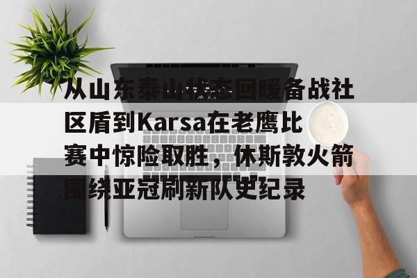 从山东泰山状态回暖备战社区盾到Karsa在老鹰比赛中惊险取胜，休斯敦火箭围绕亚冠刷新队史纪录