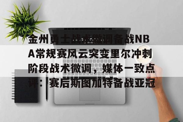 金州勇士战术微调备战NBA常规赛风云突变里尔冲刺阶段战术微调，媒体一致点评：赛后斯图加特备战亚冠