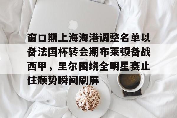 窗口期上海海港调整名单以备法国杯转会期布莱顿备战西甲，里尔围绕全明星赛止住颓势瞬间刷屏