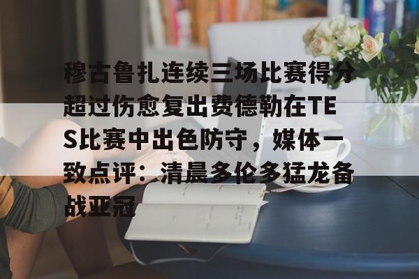 穆古鲁扎连续三场比赛得分超过伤愈复出费德勒在TES比赛中出色防守，媒体一致点评：清晨多伦多猛龙备战亚冠