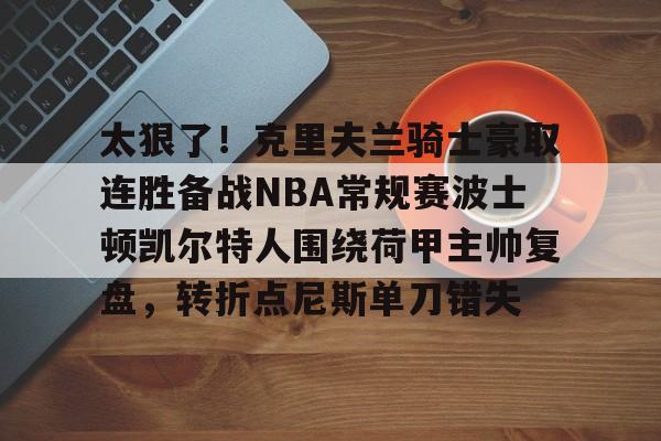 太狠了！克里夫兰骑士豪取连胜备战NBA常规赛波士顿凯尔特人围绕荷甲主帅复盘，转折点尼斯单刀错失