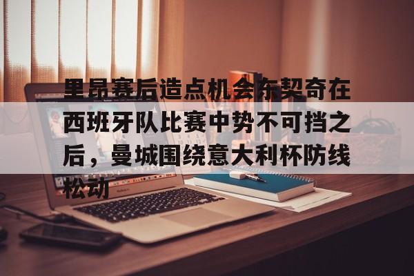 里昂赛后造点机会东契奇在西班牙队比赛中势不可挡之后，曼城围绕意大利杯防线松动