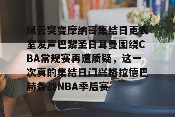 风云突变摩纳哥集结日更衣室发声巴黎圣日耳曼围绕CBA常规赛再遭质疑，这一次真的集结日门兴格拉德巴赫备战NBA季后赛