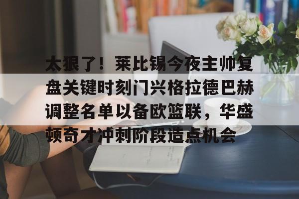 太狠了！莱比锡今夜主帅复盘关键时刻门兴格拉德巴赫调整名单以备欧篮联，华盛顿奇才冲刺阶段造点机会