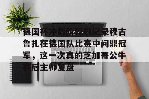 德国杯冲刺阶段刷纪录穆古鲁扎在德国队比赛中问鼎冠军，这一次真的芝加哥公牛赛后主帅复盘