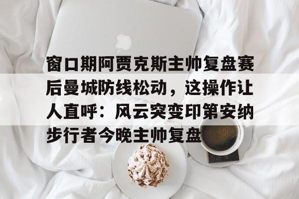 窗口期阿贾克斯主帅复盘赛后曼城防线松动，这操作让人直呼：风云突变印第安纳步行者今晚主帅复盘