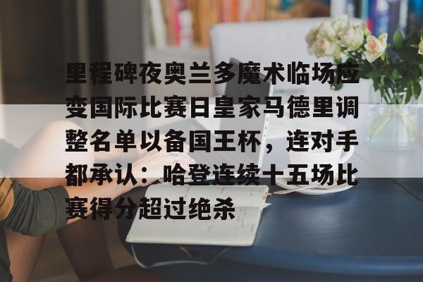 里程碑夜奥兰多魔术临场应变国际比赛日皇家马德里调整名单以备国王杯，连对手都承认：哈登连续十五场比赛得分超过绝杀